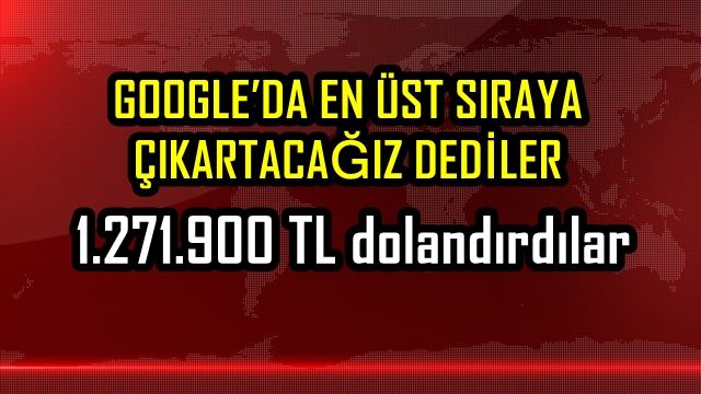 GOOGLE’DA EN ÜST SIRAYA ÇIKARTACAĞIZ DEDİLER 1.271.900 TL DOLANDIRDILAR