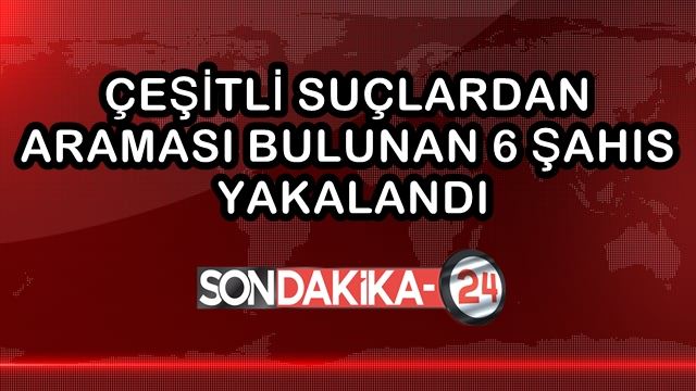 Çeşitli suçlardan araması bulunan 6 şahıs yakalandı