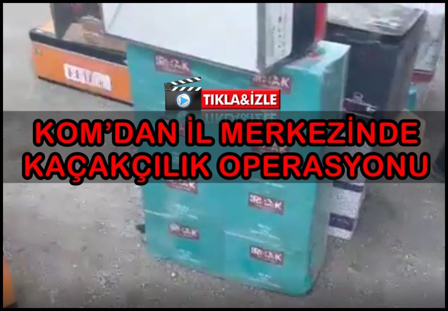 KOM’dan il merkezinde kaçakçılık operasyonu