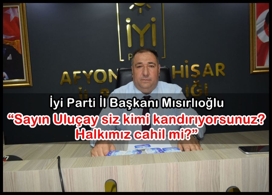 Mısırlıoğlu: “Sayın Uluçay siz kimi kandırıyorsunuz? Halkımız cahil mi?”