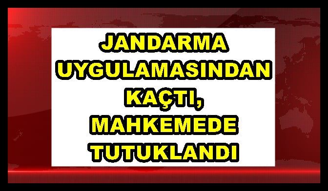 Jandarma uygulamasından kaçtı, mahkemede tutuklandı