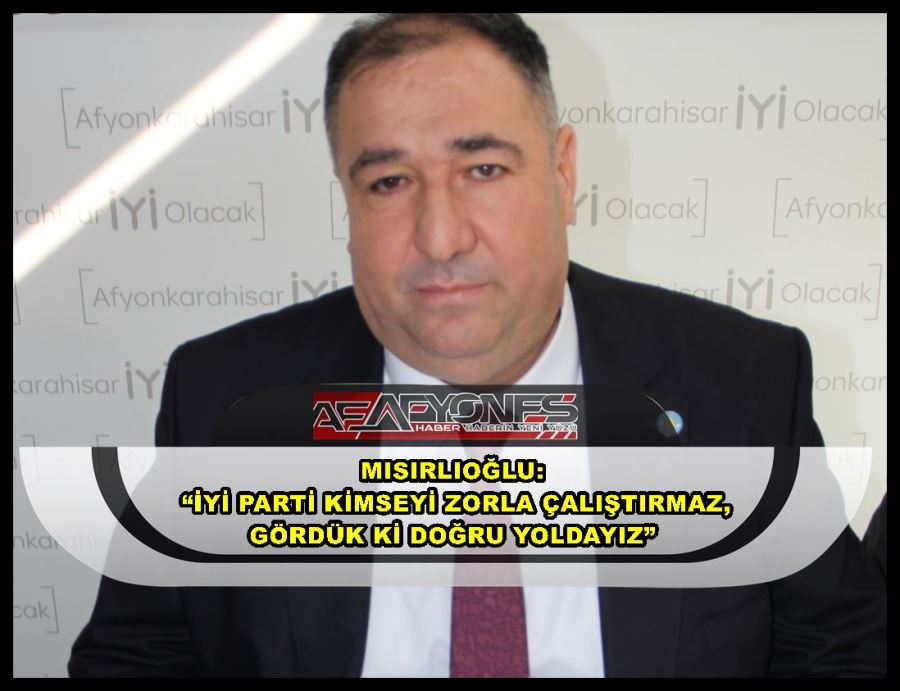 Mısırlıoğlu: “İYİ Parti kimseyi zorla çalıştırmaz, gördük ki doğru yoldayız”