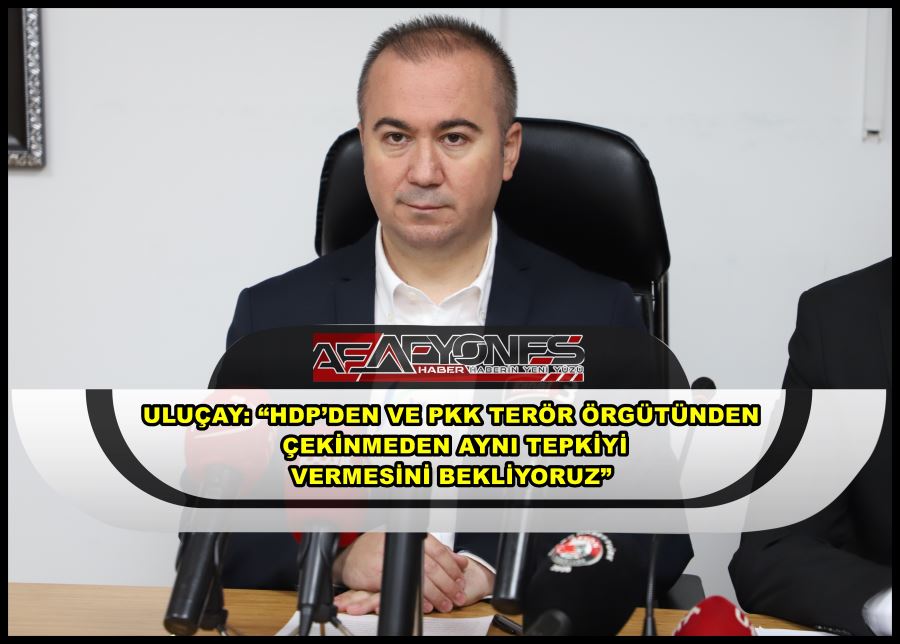 Uluçay: “HDP’den ve PKK terör örgütünden çekinmeden aynı tepkiyi vermesini bekliyoruz”